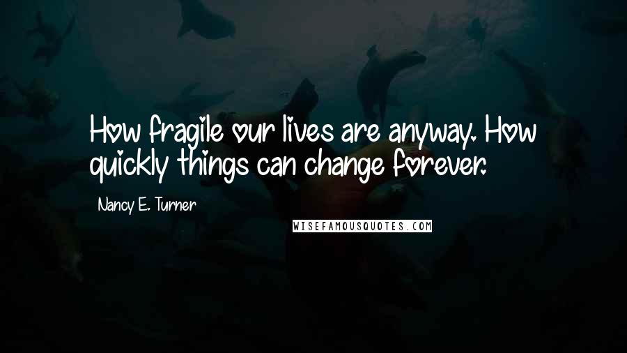 Nancy E. Turner Quotes: How fragile our lives are anyway. How quickly things can change forever.