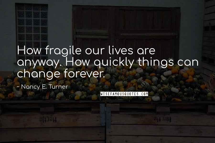 Nancy E. Turner Quotes: How fragile our lives are anyway. How quickly things can change forever.