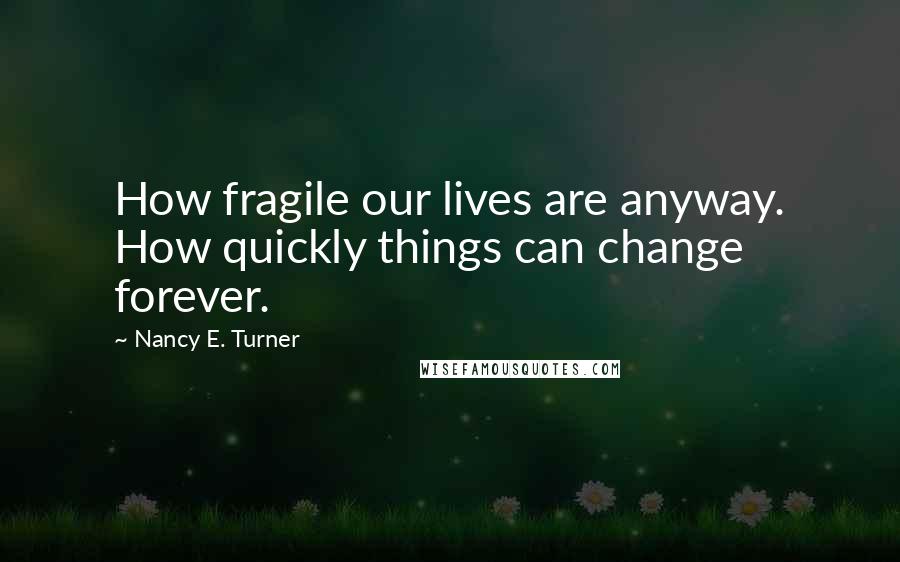 Nancy E. Turner Quotes: How fragile our lives are anyway. How quickly things can change forever.