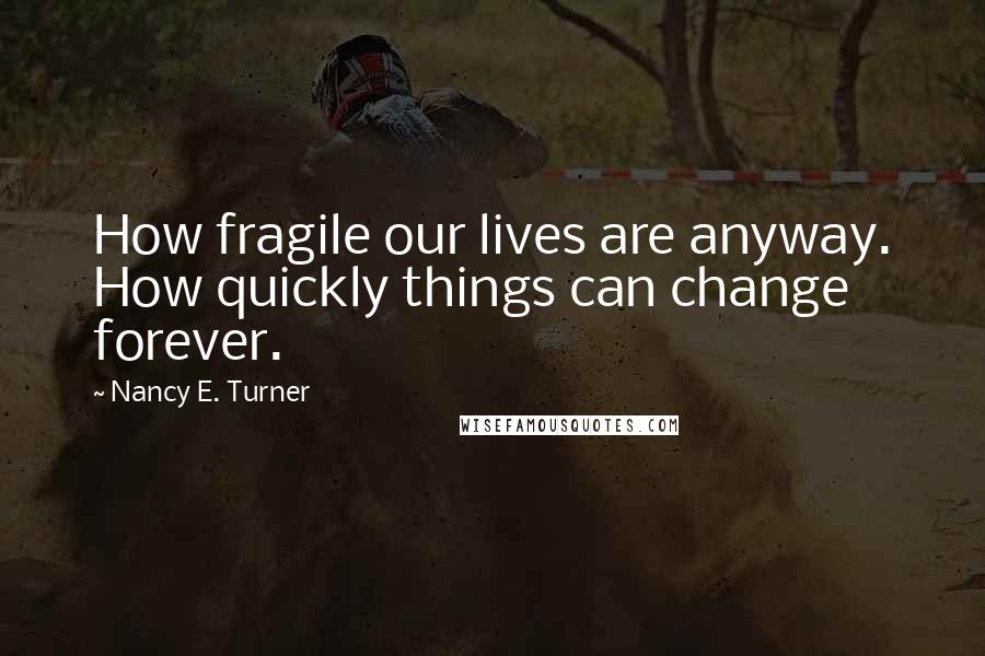 Nancy E. Turner Quotes: How fragile our lives are anyway. How quickly things can change forever.