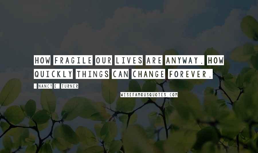 Nancy E. Turner Quotes: How fragile our lives are anyway. How quickly things can change forever.