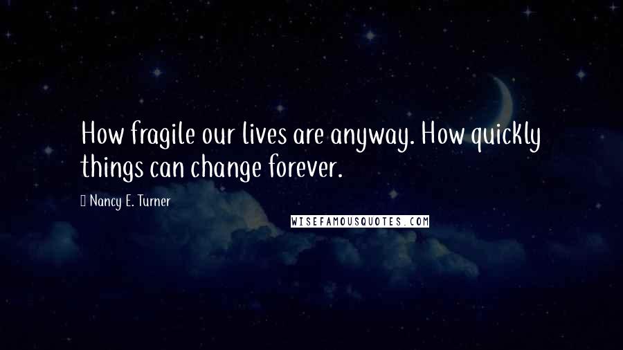 Nancy E. Turner Quotes: How fragile our lives are anyway. How quickly things can change forever.