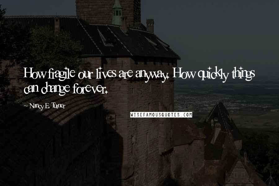 Nancy E. Turner Quotes: How fragile our lives are anyway. How quickly things can change forever.