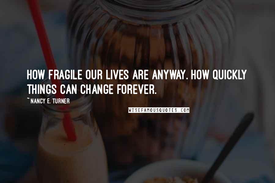 Nancy E. Turner Quotes: How fragile our lives are anyway. How quickly things can change forever.