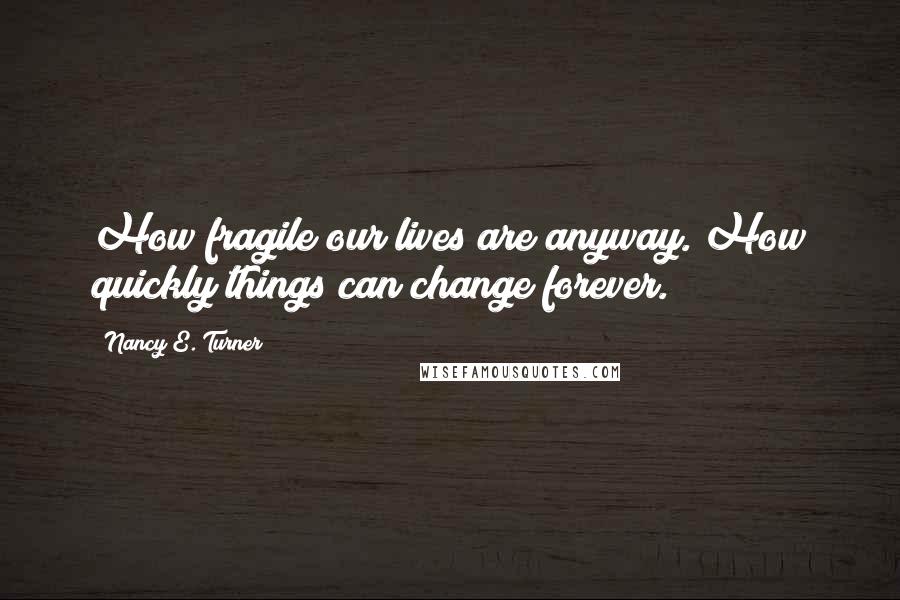 Nancy E. Turner Quotes: How fragile our lives are anyway. How quickly things can change forever.