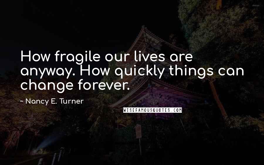 Nancy E. Turner Quotes: How fragile our lives are anyway. How quickly things can change forever.