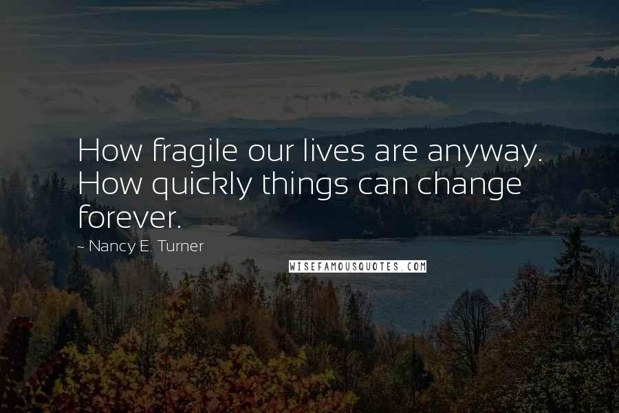 Nancy E. Turner Quotes: How fragile our lives are anyway. How quickly things can change forever.