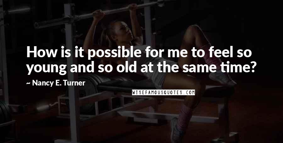 Nancy E. Turner Quotes: How is it possible for me to feel so young and so old at the same time?