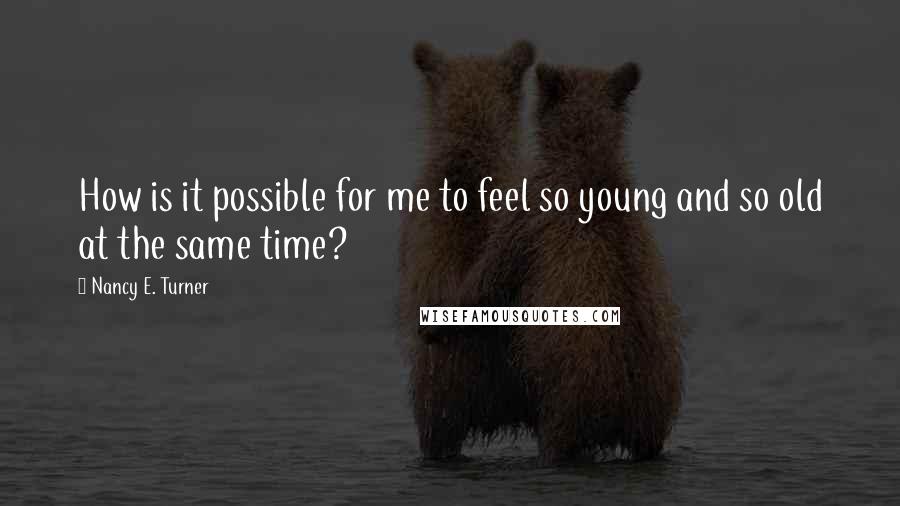 Nancy E. Turner Quotes: How is it possible for me to feel so young and so old at the same time?