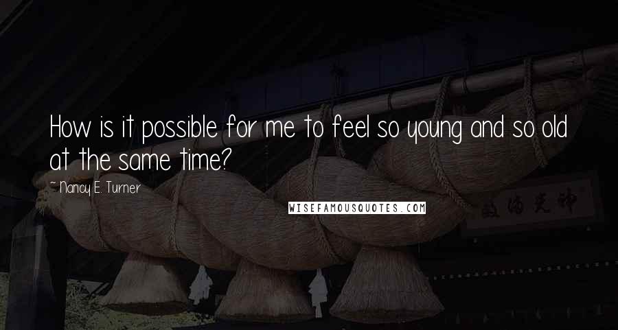 Nancy E. Turner Quotes: How is it possible for me to feel so young and so old at the same time?