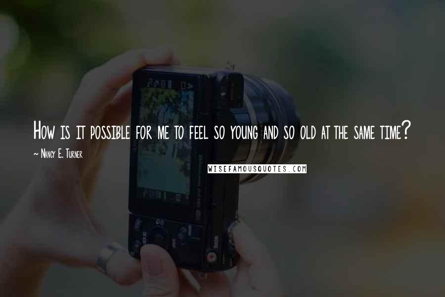 Nancy E. Turner Quotes: How is it possible for me to feel so young and so old at the same time?