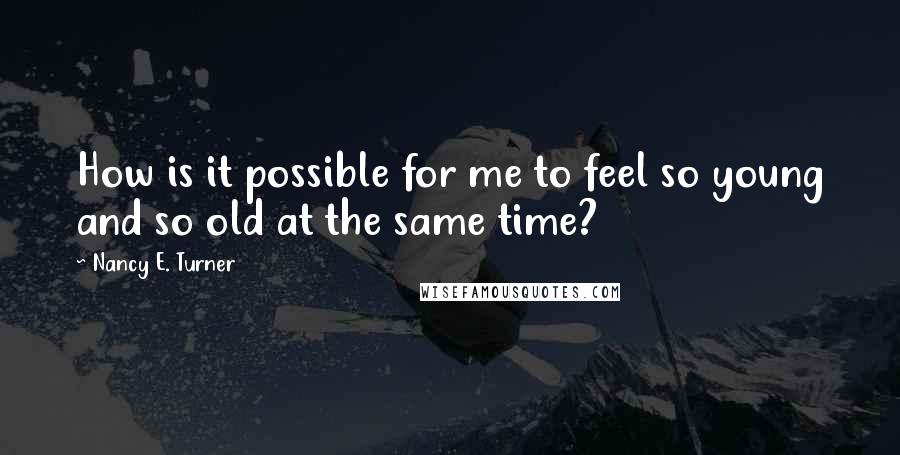 Nancy E. Turner Quotes: How is it possible for me to feel so young and so old at the same time?