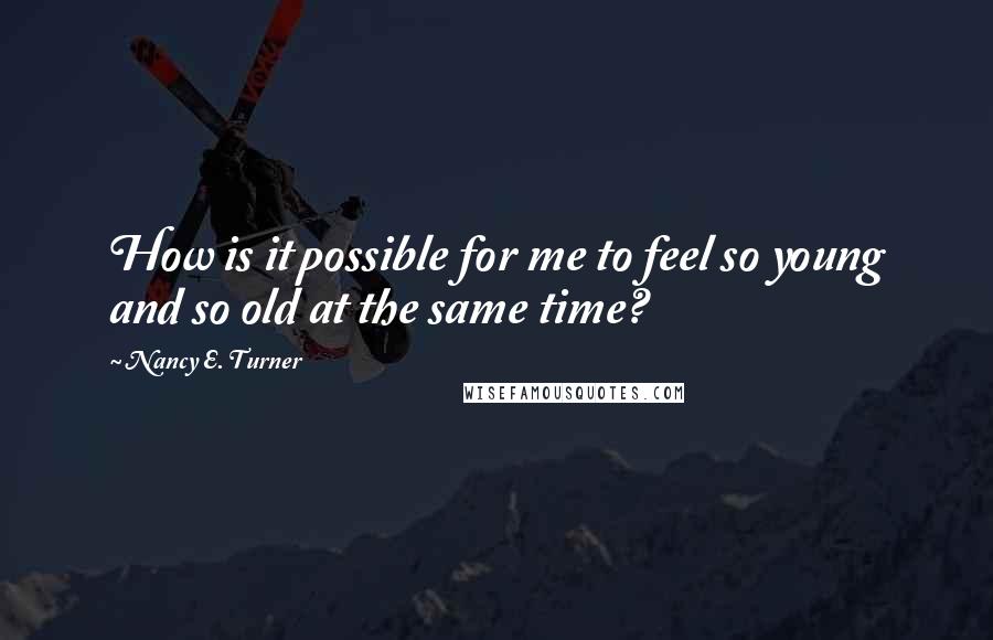 Nancy E. Turner Quotes: How is it possible for me to feel so young and so old at the same time?