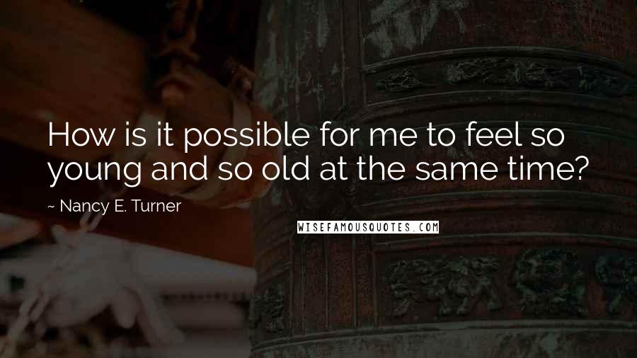 Nancy E. Turner Quotes: How is it possible for me to feel so young and so old at the same time?