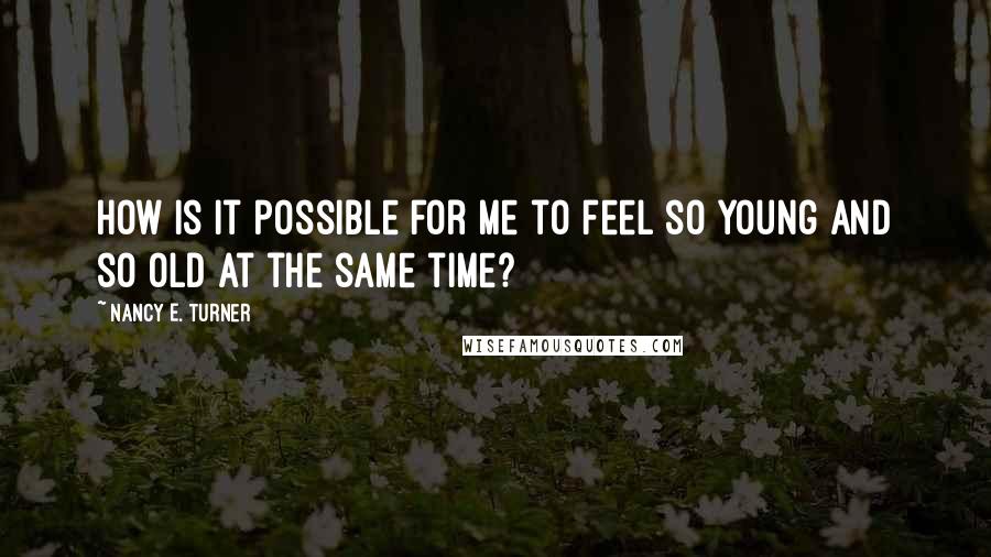 Nancy E. Turner Quotes: How is it possible for me to feel so young and so old at the same time?