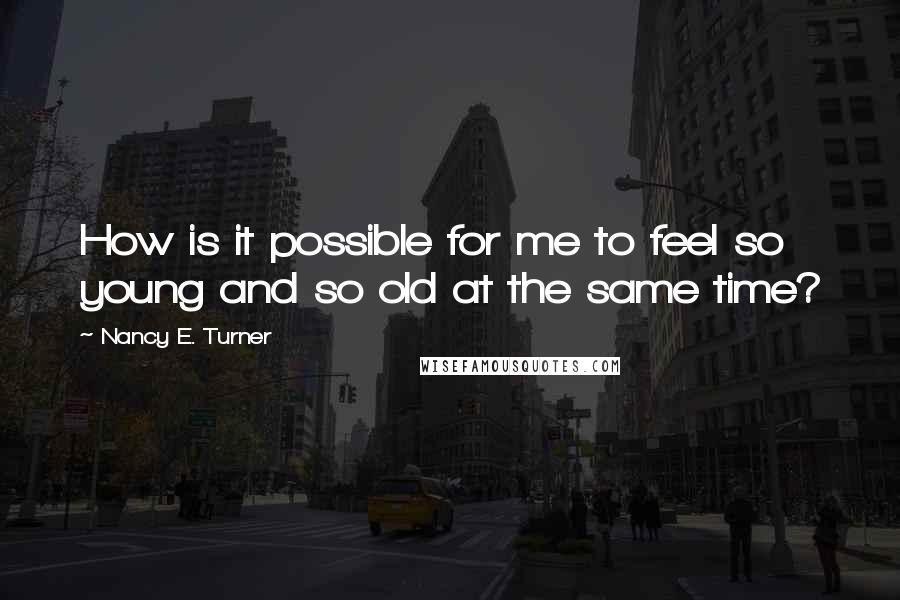 Nancy E. Turner Quotes: How is it possible for me to feel so young and so old at the same time?