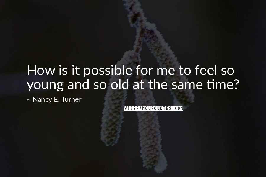 Nancy E. Turner Quotes: How is it possible for me to feel so young and so old at the same time?