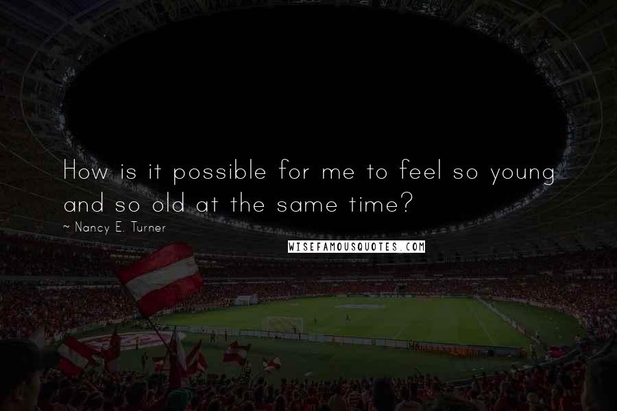 Nancy E. Turner Quotes: How is it possible for me to feel so young and so old at the same time?