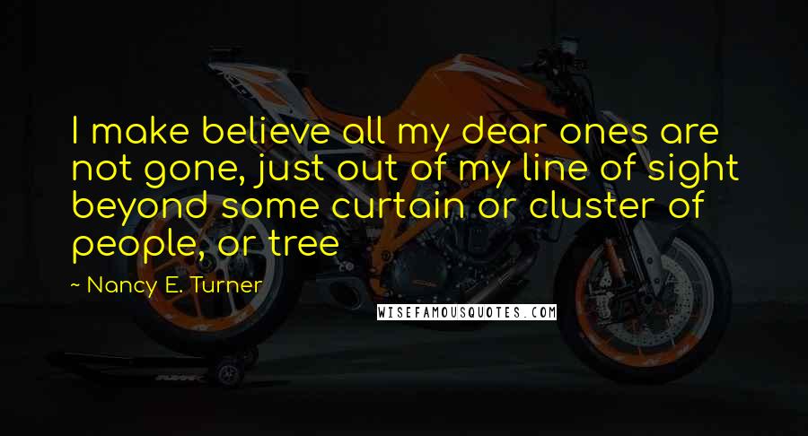 Nancy E. Turner Quotes: I make believe all my dear ones are not gone, just out of my line of sight beyond some curtain or cluster of people, or tree
