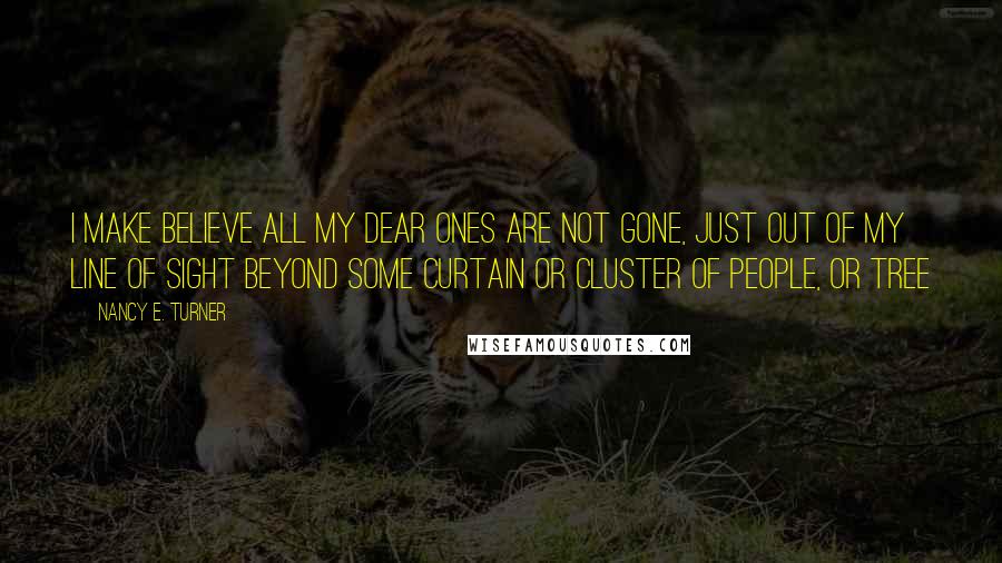 Nancy E. Turner Quotes: I make believe all my dear ones are not gone, just out of my line of sight beyond some curtain or cluster of people, or tree
