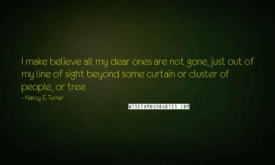 Nancy E. Turner Quotes: I make believe all my dear ones are not gone, just out of my line of sight beyond some curtain or cluster of people, or tree
