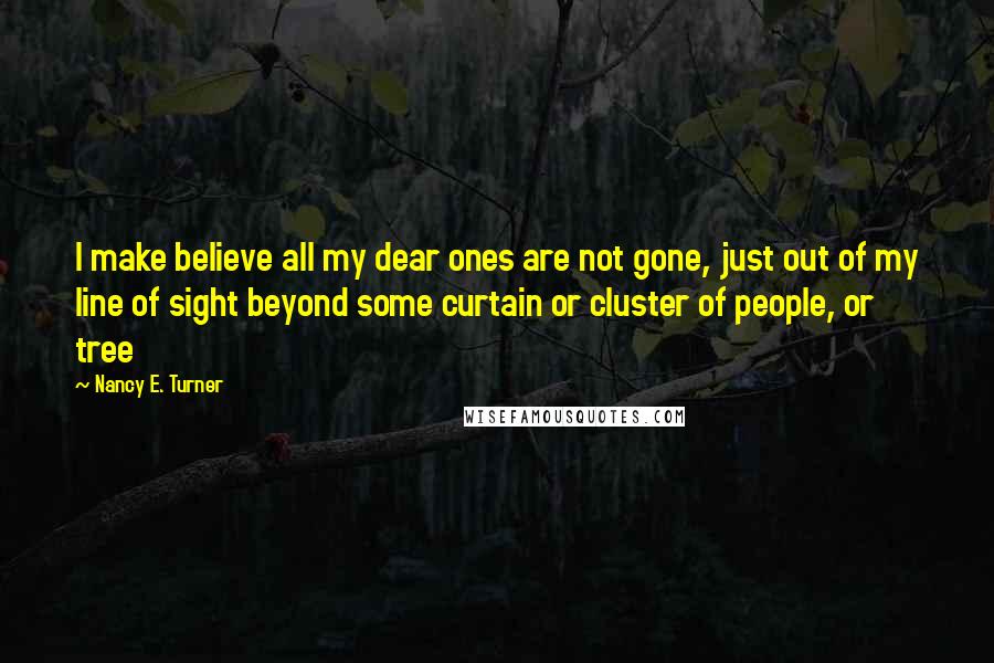 Nancy E. Turner Quotes: I make believe all my dear ones are not gone, just out of my line of sight beyond some curtain or cluster of people, or tree