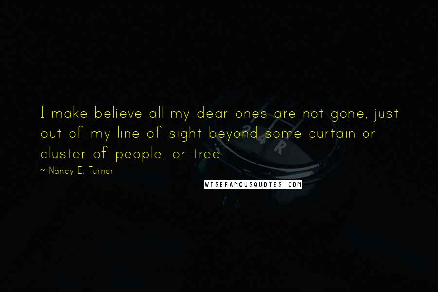 Nancy E. Turner Quotes: I make believe all my dear ones are not gone, just out of my line of sight beyond some curtain or cluster of people, or tree