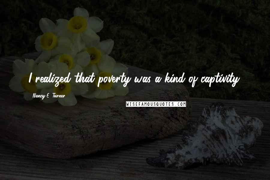 Nancy E. Turner Quotes: I realized that poverty was a kind of captivity.