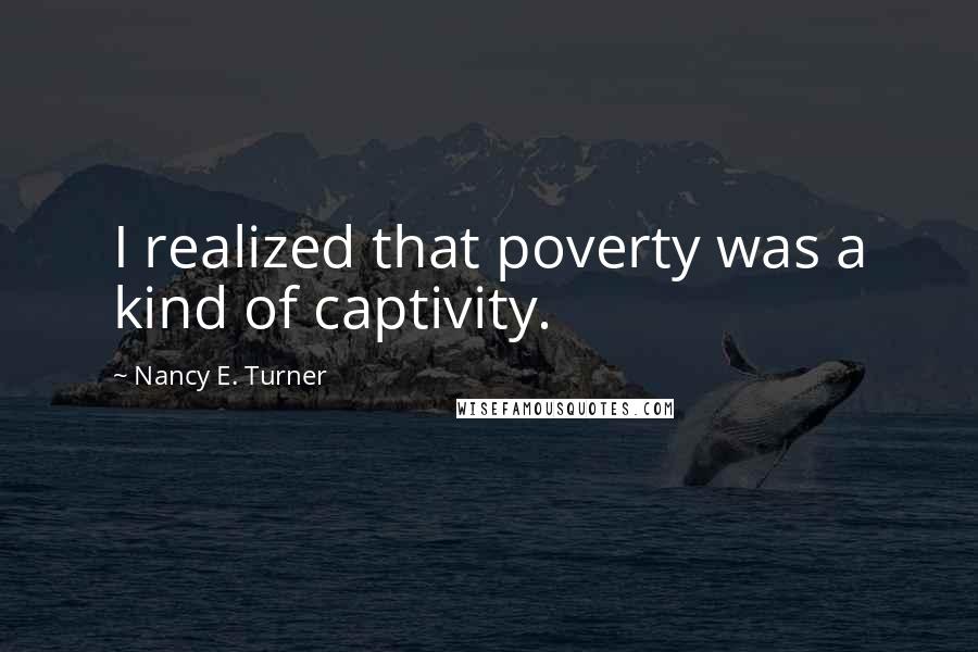 Nancy E. Turner Quotes: I realized that poverty was a kind of captivity.