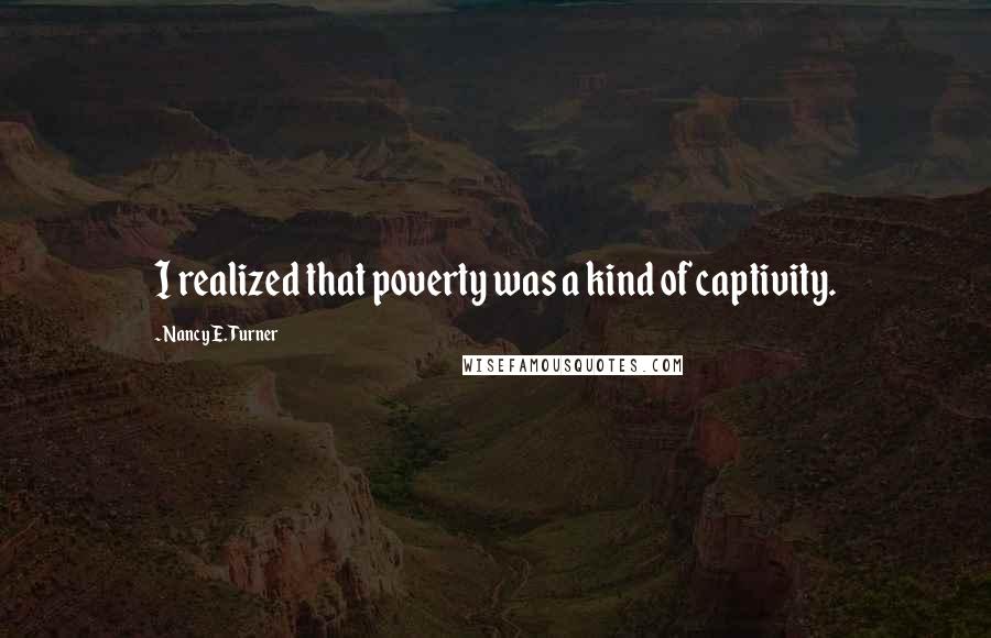 Nancy E. Turner Quotes: I realized that poverty was a kind of captivity.