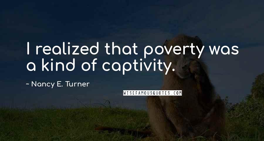 Nancy E. Turner Quotes: I realized that poverty was a kind of captivity.