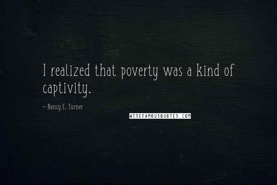 Nancy E. Turner Quotes: I realized that poverty was a kind of captivity.
