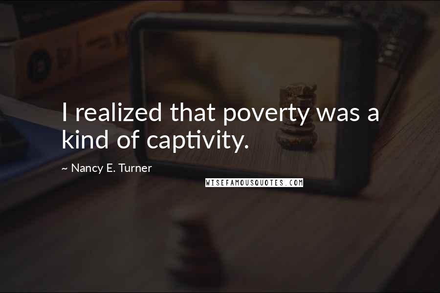 Nancy E. Turner Quotes: I realized that poverty was a kind of captivity.