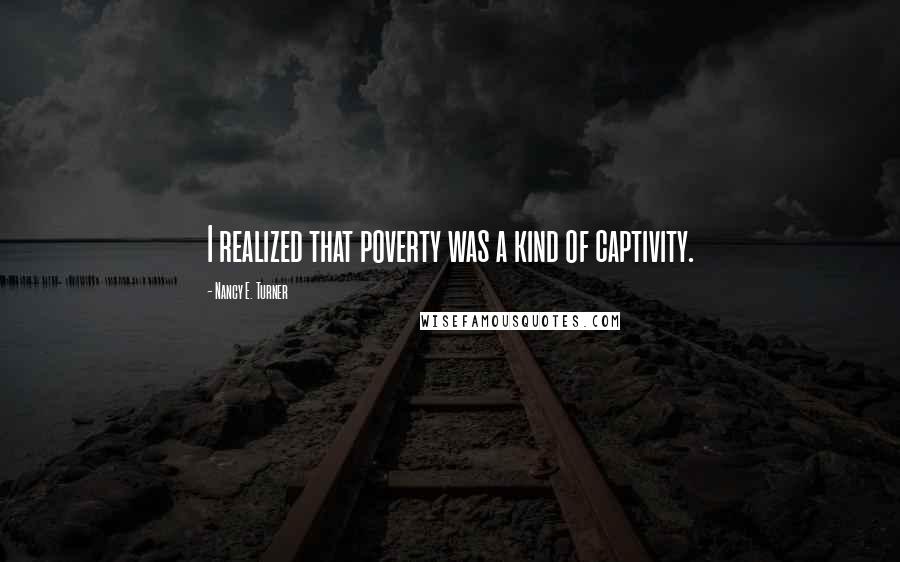 Nancy E. Turner Quotes: I realized that poverty was a kind of captivity.