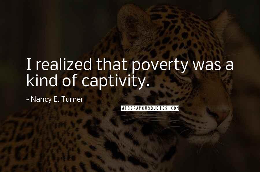 Nancy E. Turner Quotes: I realized that poverty was a kind of captivity.