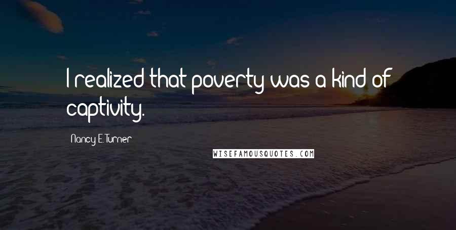 Nancy E. Turner Quotes: I realized that poverty was a kind of captivity.