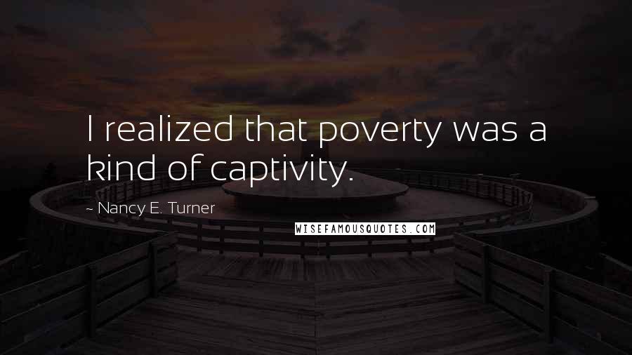 Nancy E. Turner Quotes: I realized that poverty was a kind of captivity.