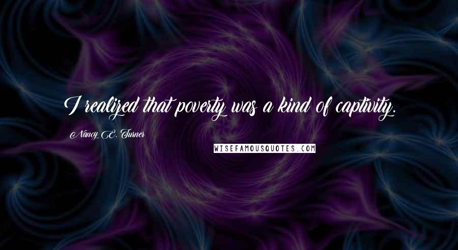 Nancy E. Turner Quotes: I realized that poverty was a kind of captivity.