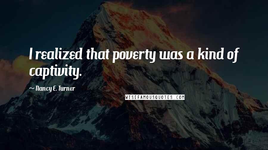 Nancy E. Turner Quotes: I realized that poverty was a kind of captivity.