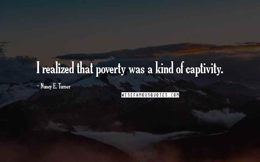 Nancy E. Turner Quotes: I realized that poverty was a kind of captivity.