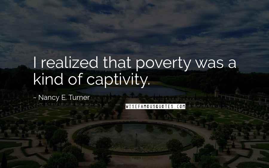 Nancy E. Turner Quotes: I realized that poverty was a kind of captivity.