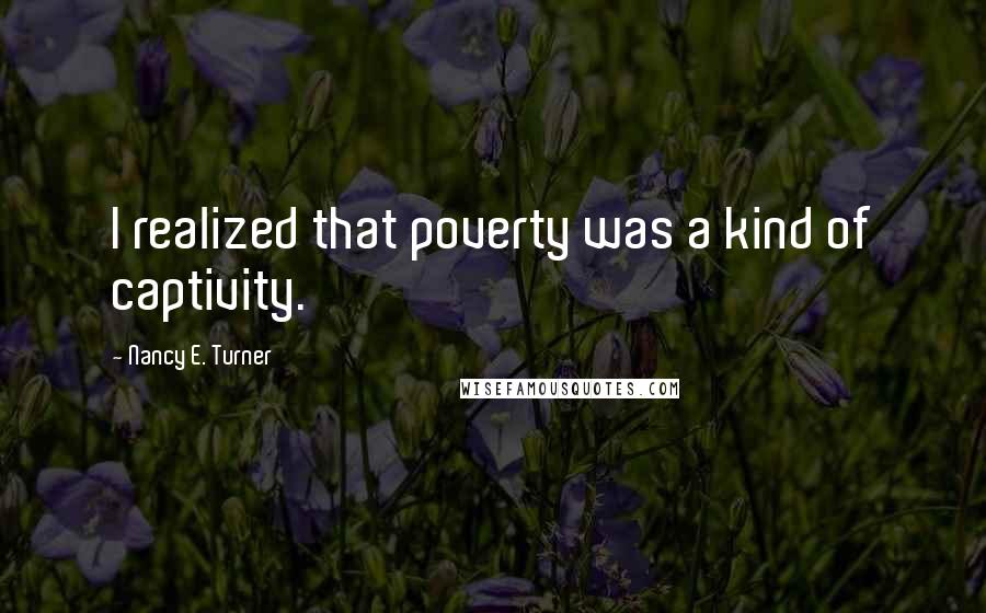 Nancy E. Turner Quotes: I realized that poverty was a kind of captivity.