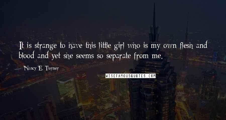 Nancy E. Turner Quotes: It is strange to have this little girl who is my own flesh and blood and yet she seems so separate from me.