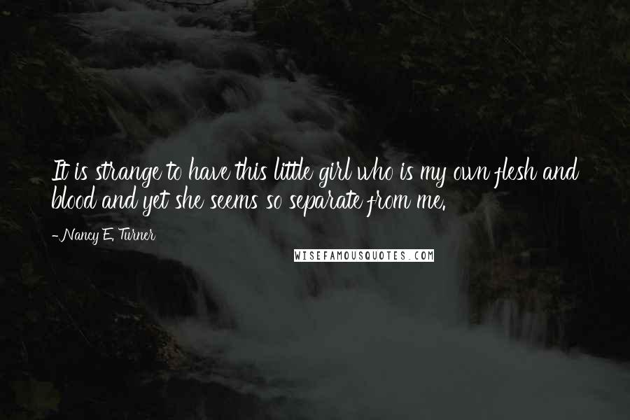 Nancy E. Turner Quotes: It is strange to have this little girl who is my own flesh and blood and yet she seems so separate from me.