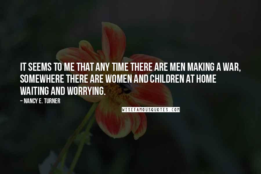 Nancy E. Turner Quotes: It seems to me that any time there are men making a war, somewhere there are women and children at home waiting and worrying.