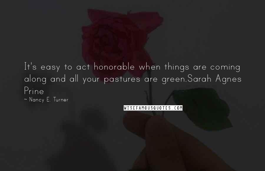 Nancy E. Turner Quotes: It's easy to act honorable when things are coming along and all your pastures are green.Sarah Agnes Prine