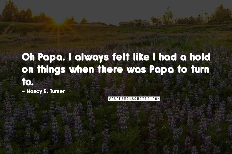 Nancy E. Turner Quotes: Oh Papa. I always felt like I had a hold on things when there was Papa to turn to.