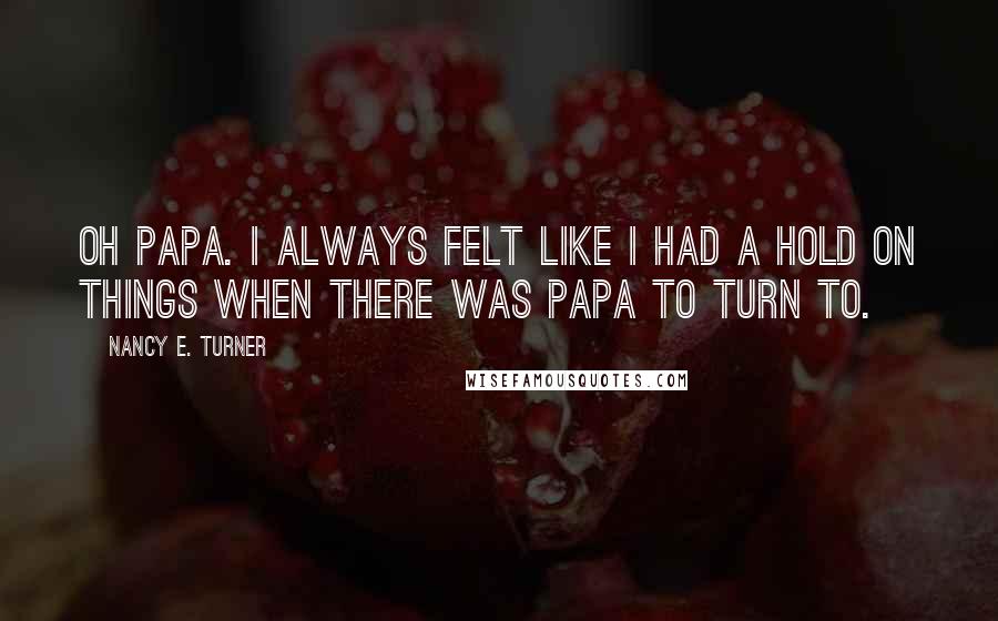 Nancy E. Turner Quotes: Oh Papa. I always felt like I had a hold on things when there was Papa to turn to.