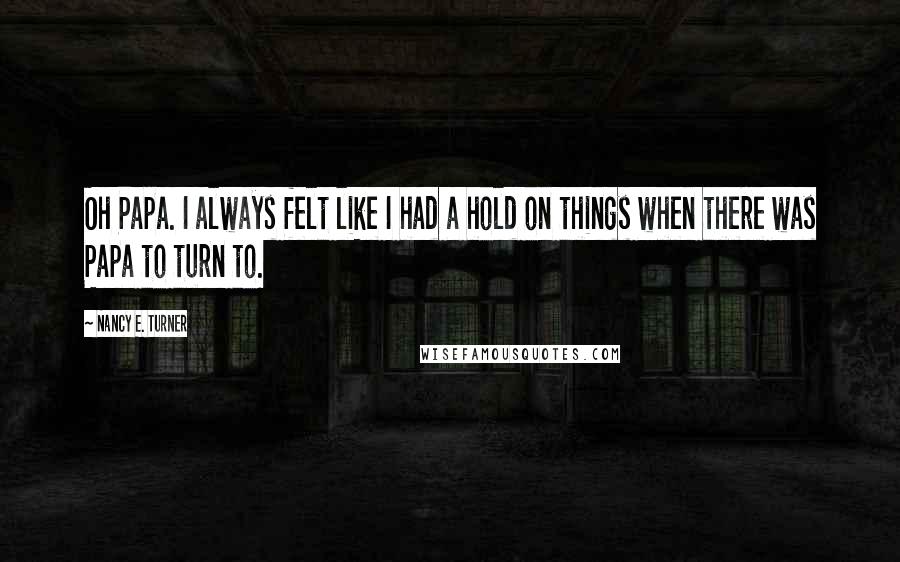 Nancy E. Turner Quotes: Oh Papa. I always felt like I had a hold on things when there was Papa to turn to.