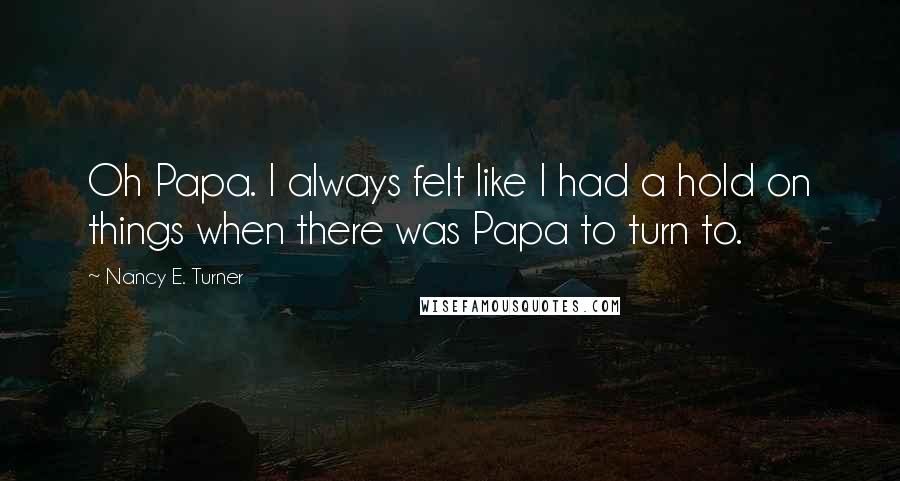 Nancy E. Turner Quotes: Oh Papa. I always felt like I had a hold on things when there was Papa to turn to.